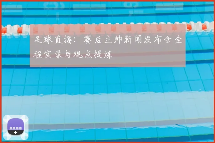足球直播:赛后主帅新闻发布会全程实录与观点提炼