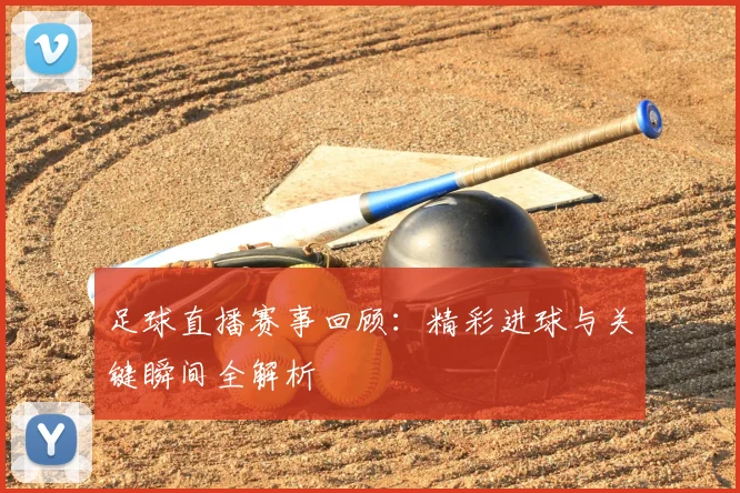 足球直播赛事回顾：精彩进球与关键瞬间全解析