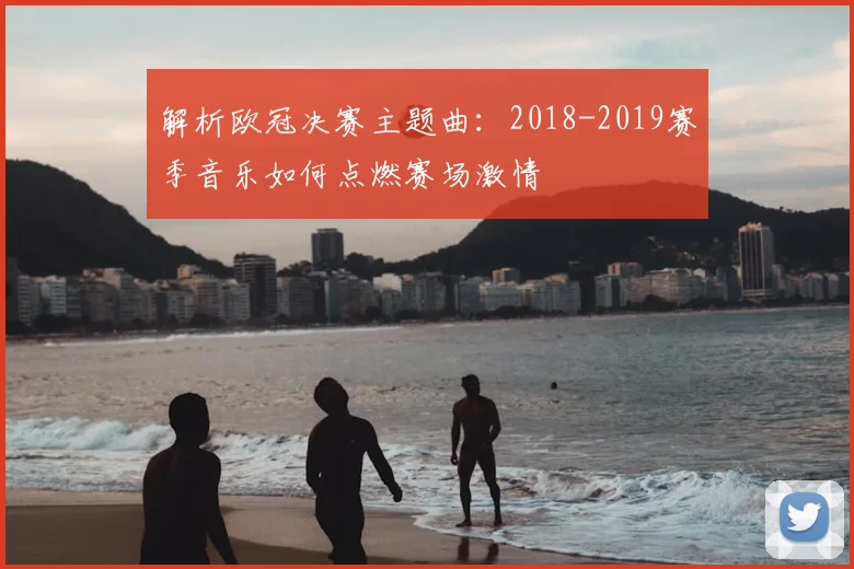 解析欧冠决赛主题曲：2018-2019赛季音乐如何点燃赛场激情