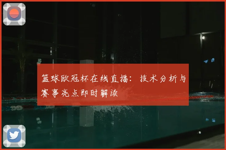 篮球欧冠杯在线直播：技术分析与赛事亮点即时解读