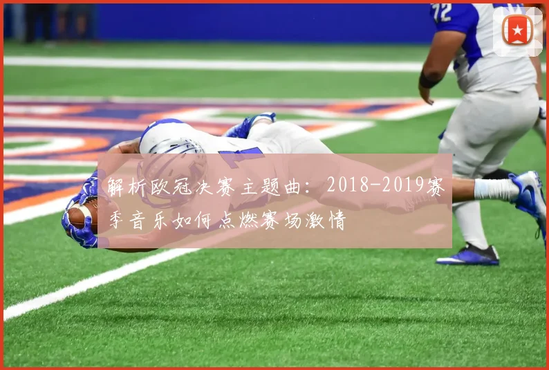 解析欧冠决赛主题曲：2018-2019赛季音乐如何点燃赛场激情