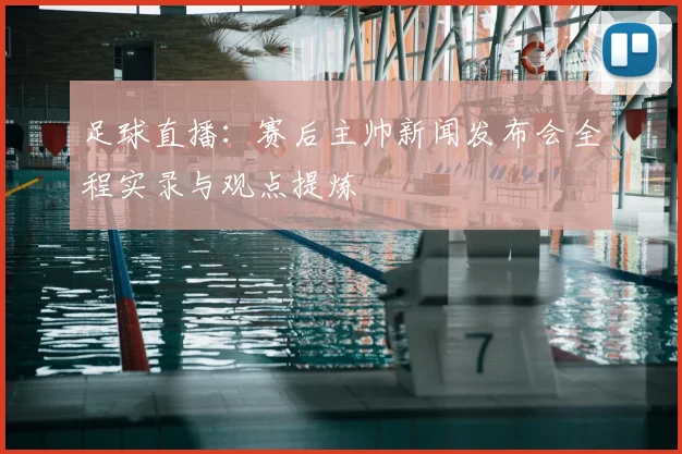足球直播：赛后主帅新闻发布会全程实录与观点提炼