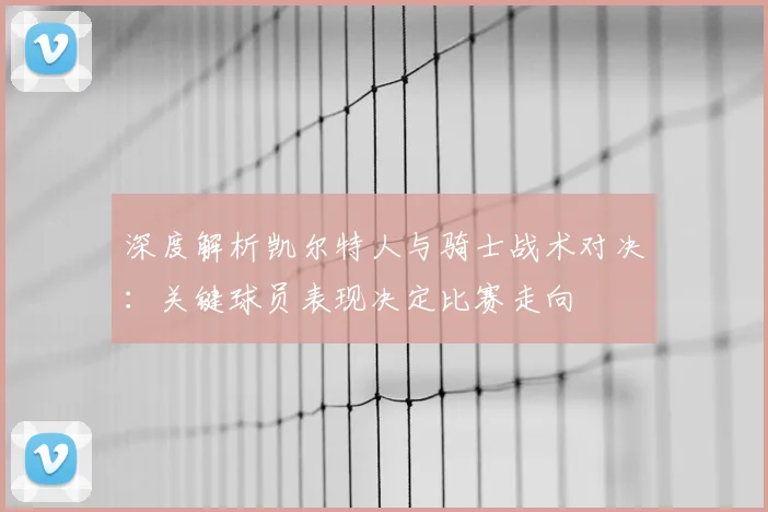 深度解析凯尔特人与骑士战术对决：关键球员表现决定比赛走向
