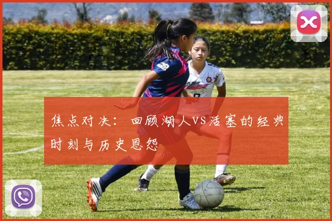 焦点对决：回顾湖人vs活塞的经典时刻与历史恩怨